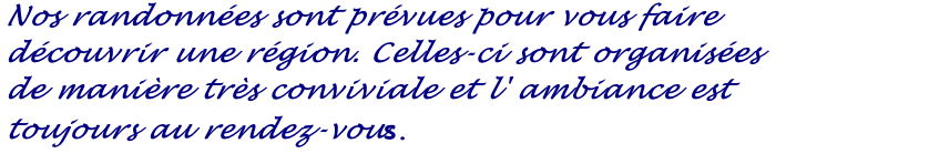 Nos randonnées sont prévues pour vous faire 
découvrir une région. Celles-ci sont organisées 
de manière très conviviale et l' ambiance est 
toujours au rendez-vous. 
